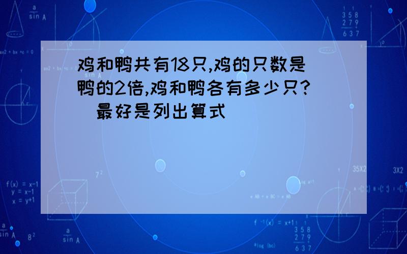 鸡和鸭共有18只,鸡的只数是鸭的2倍,鸡和鸭各有多少只?（最好是列出算式）