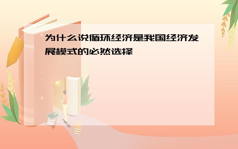 为什么说循环经济是我国经济发展模式的必然选择