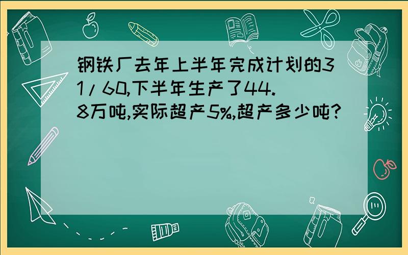 钢铁厂去年上半年完成计划的31/60,下半年生产了44.8万吨,实际超产5%,超产多少吨?