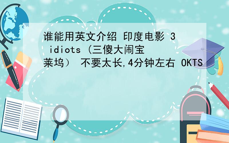 谁能用英文介绍 印度电影 3 idiots (三傻大闹宝莱坞） 不要太长,4分钟左右 OKTS