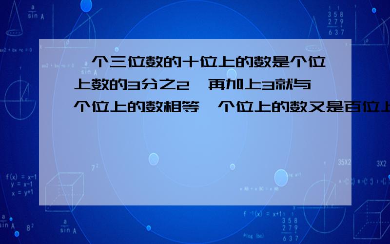 一个三位数的十位上的数是个位上数的3分之2,再加上3就与个位上的数相等,个位上的数又是百位上数的3倍,求这个三位数.应该使用方程解答（我们这一课学的就是用方程解决问题）,