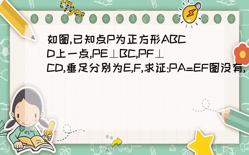 如图,已知点P为正方形ABCD上一点,PE⊥BC,PF⊥CD,垂足分别为E,F,求证:PA=EF图没有,