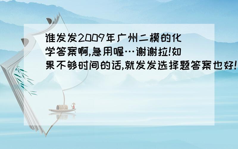 谁发发2009年广州二模的化学答案啊,急用喔…谢谢拉!如果不够时间的话,就发发选择题答案也好!