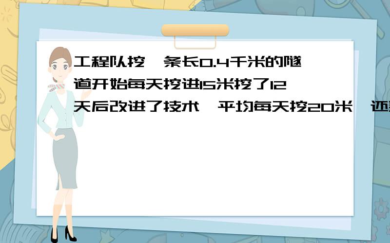 工程队挖一条长0.4千米的隧道开始每天挖进15米挖了12天后改进了技术,平均每天挖20米,还要几天完成.方程解