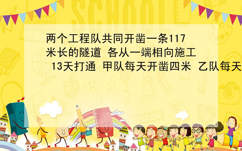 两个工程队共同开凿一条117米长的隧道 各从一端相向施工 13天打通 甲队每天开凿四米 乙队每天开早多少米要方程