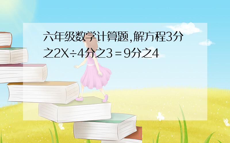 六年级数学计算题,解方程3分之2X÷4分之3＝9分之4