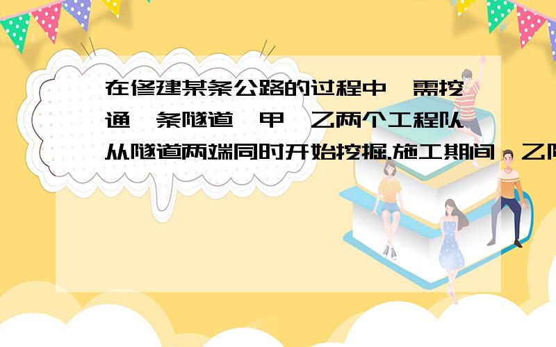 在修建某条公路的过程中,需挖通一条隧道,甲、乙两个工程队从隧道两端同时开始挖掘.施工期间,乙队因另在修建某条公路的过程中，需挖通一条隧道，甲、乙两个工程队从隧道两端同时开始