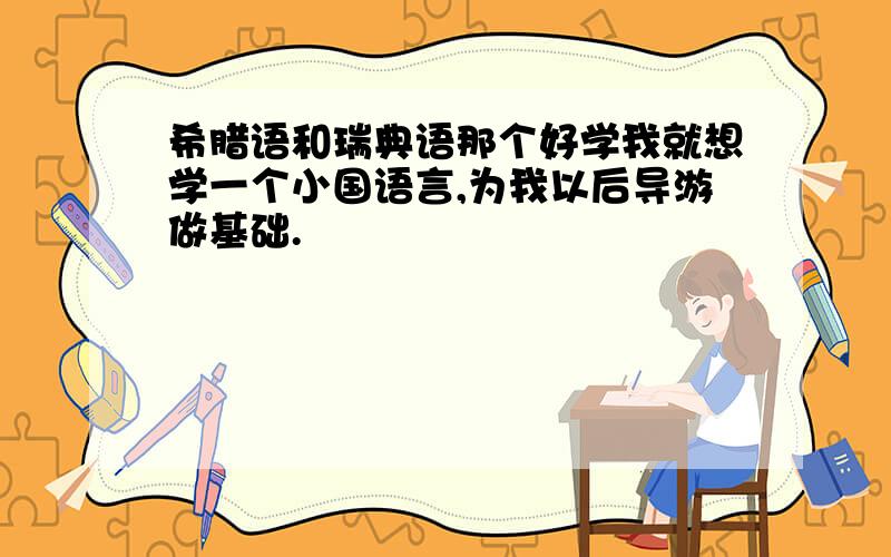 希腊语和瑞典语那个好学我就想学一个小国语言,为我以后导游做基础.