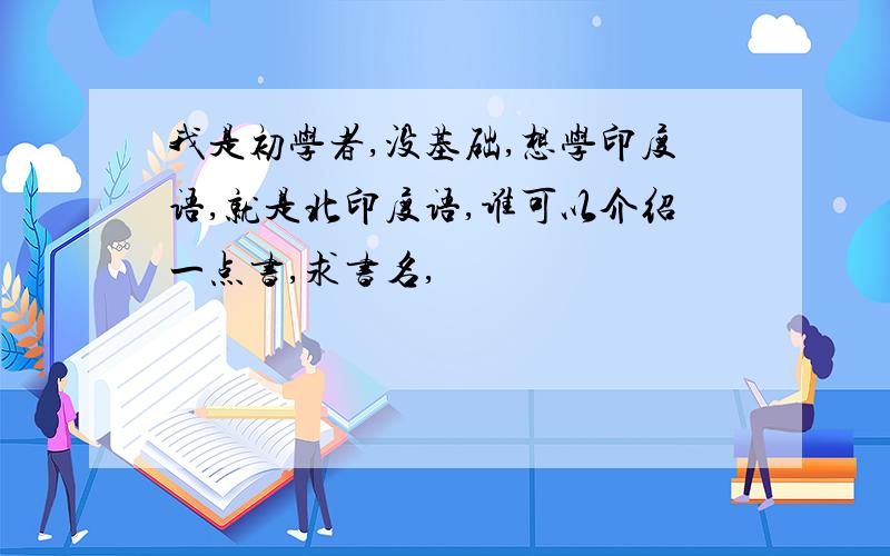 我是初学者,没基础,想学印度语,就是北印度语,谁可以介绍一点书,求书名,