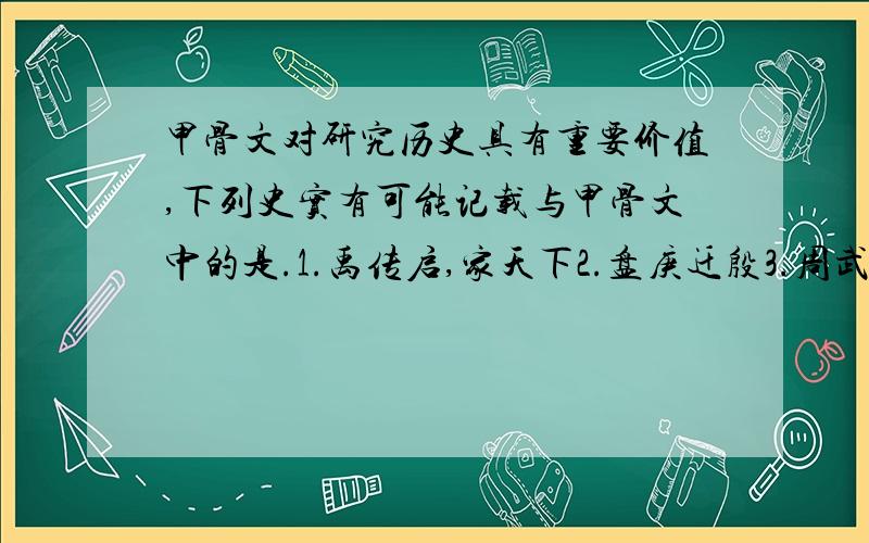 甲骨文对研究历史具有重要价值,下列史实有可能记载与甲骨文中的是.1.禹传启,家天下2.盘庚迁殷3.周武王分封诸侯4.楚庄王问鼎中原