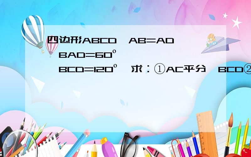 四边形ABCD,AB=AD,∠BAD=60º,∠BCD=120º,求：①AC平分∠BCD②BC+CD=AC