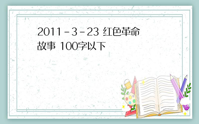 2011-3-23 红色革命故事 100字以下