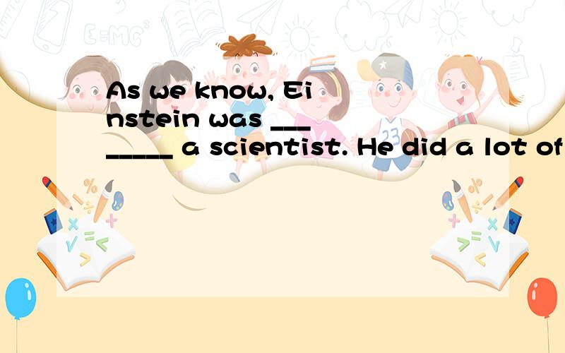 As we know, Einstein was ________ a scientist. He did a lot of other things for the society.A. less than B. more than C. rather than D. no more than