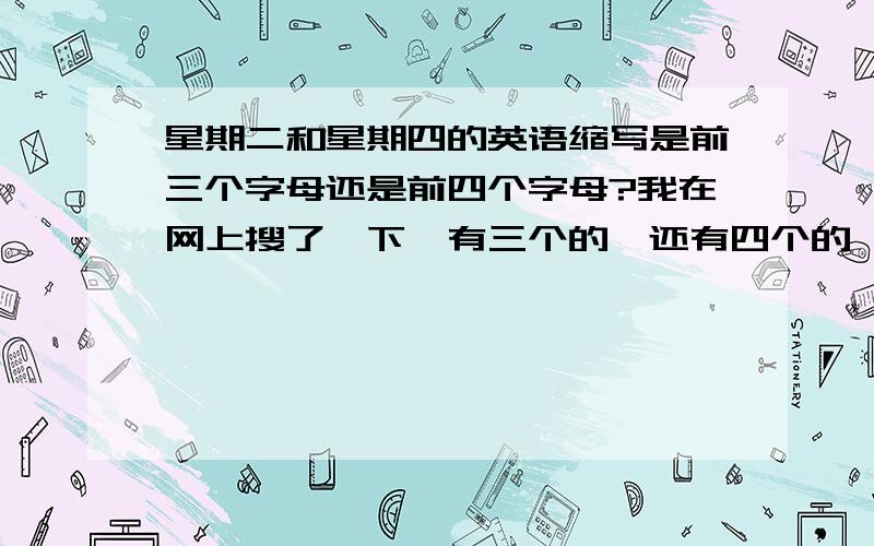 星期二和星期四的英语缩写是前三个字母还是前四个字母?我在网上搜了一下,有三个的,还有四个的,拿不定主意了,感激不尽!