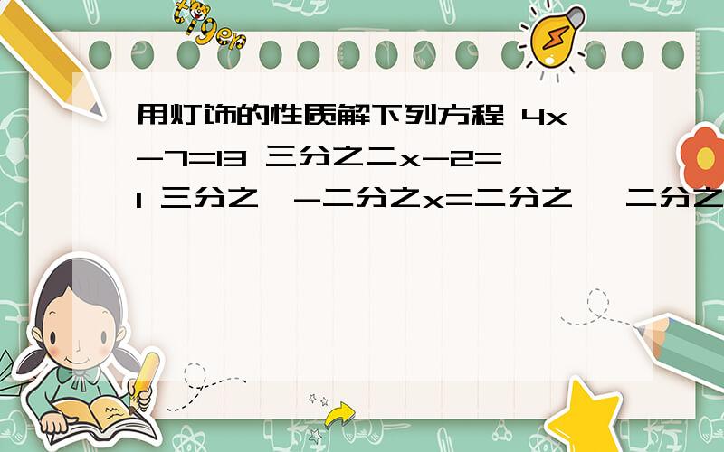 用灯饰的性质解下列方程 4x-7=13 三分之二x-2=1 三分之一-二分之x=二分之一 二分之一x-2=4加三分之一x等式的性质