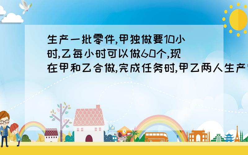 生产一批零件,甲独做要10小时,乙每小时可以做60个,现在甲和乙合做,完成任务时,甲乙两人生产零件数量的比是3：6,这批零件共有多少个?甲每小时做多少个零件?