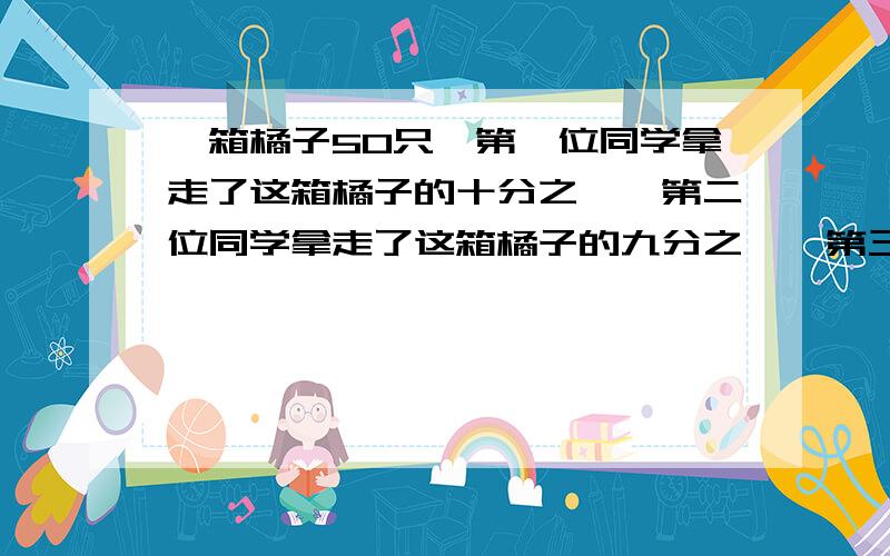 一箱橘子50只,第一位同学拿走了这箱橘子的十分之一,第二位同学拿走了这箱橘子的九分之一,第三位同学拿走了这箱橘子的八分之一,依次下去,到第几位同学拿完.