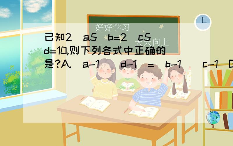 已知2^a5^b=2^c5^d=10,则下列各式中正确的是?A.(a-1)(d-1)=(b-1)(c-1)B.(a-1)(b-1)=(d-1)(c-1)C.(a+1)(d+1)=(b+1)(c+1)D.(a+1)(b+1)=(d+1)(c+1)一楼那么说的话。ABCD都对、