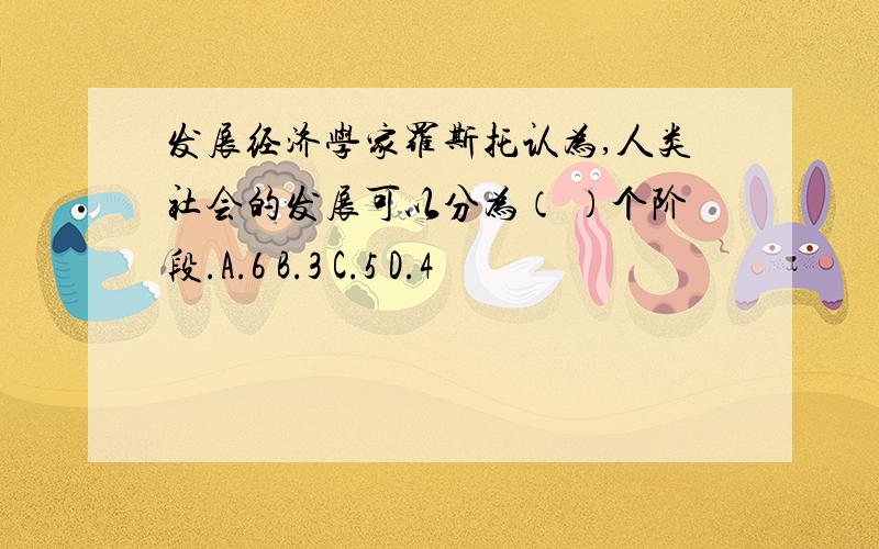 发展经济学家罗斯托认为,人类社会的发展可以分为（ ）个阶段.A.6 B.3 C.5 D.4