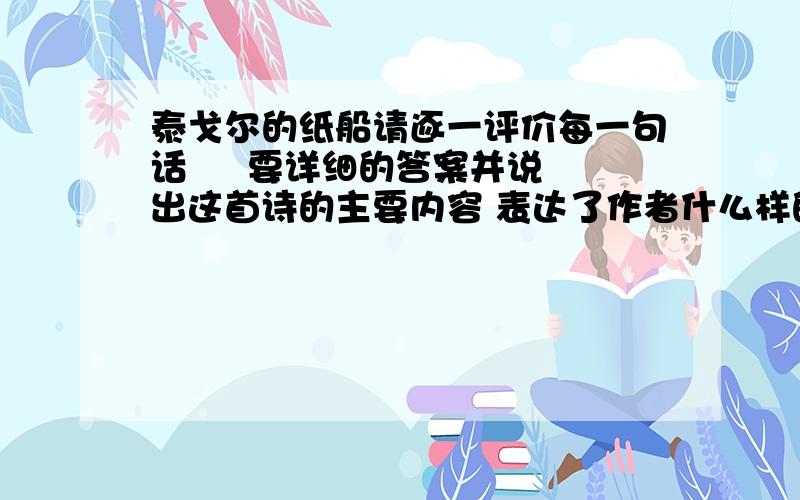 泰戈尔的纸船请逐一评价每一句话     要详细的答案并说出这首诗的主要内容 表达了作者什么样的感情         我们做作业要批注    我做完别的作业就来看答案           我就是看答案来做参考