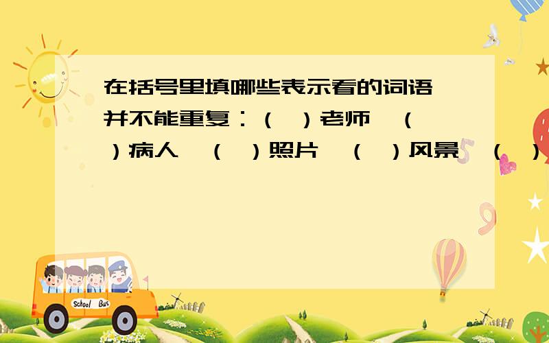 在括号里填哪些表示看的词语,并不能重复：（ ）老师、（ ）病人、（ ）照片、（ ）风景、（ ）部队