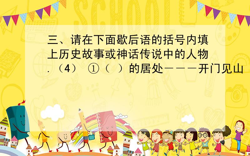 三、请在下面歇后语的括号内填上历史故事或神话传说中的人物.（4） ①（ ）的居处－－－开门见山 ②（ ）误闯白虎堂－－－单刀直入 ③（ ）用兵－－－以一当十 ④（ ）败走华容道－－