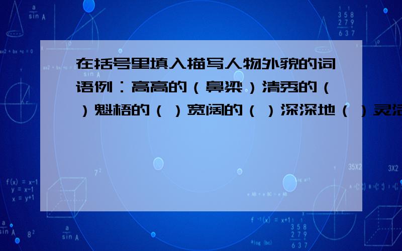 在括号里填入描写人物外貌的词语例：高高的（鼻梁）清秀的（）魁梧的（）宽阔的（）深深地（）灵活的（）慈祥的（）斑白的（）矫健的（）明亮的（）炯炯的（）浓浓的（）