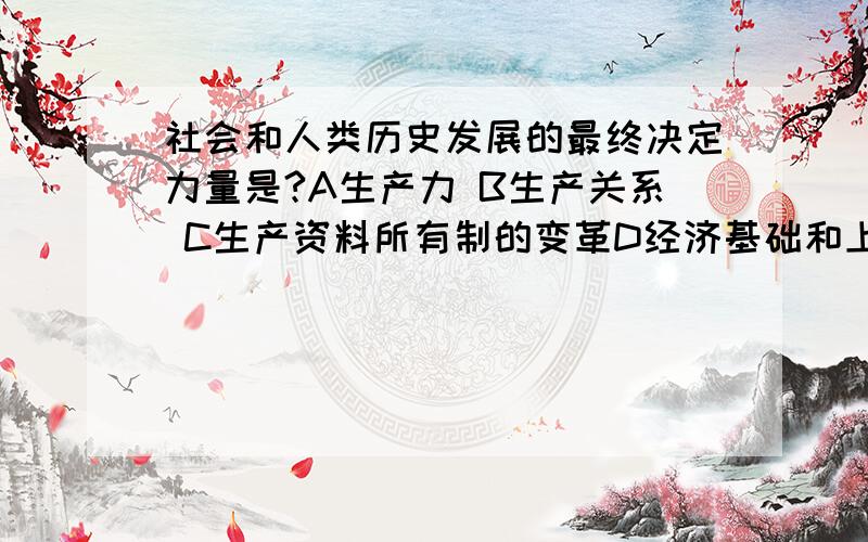 社会和人类历史发展的最终决定力量是?A生产力 B生产关系 C生产资料所有制的变革D经济基础和上层建筑的矛盾运动