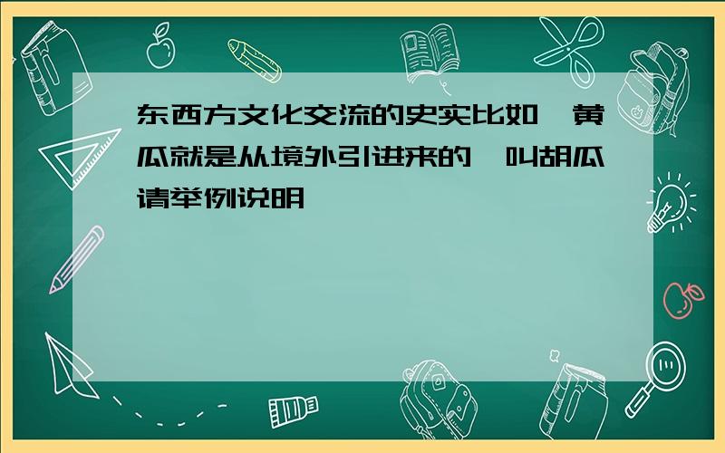 东西方文化交流的史实比如,黄瓜就是从境外引进来的,叫胡瓜请举例说明