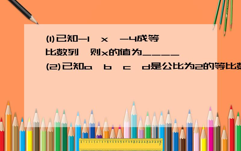 (1)已知-1,x,-4成等比数列,则x的值为____ (2)已知a、b、c、d是公比为2的等比数列,那么2a+d/2c+d的值等...(1)已知-1,x,-4成等比数列,则x的值为____(2)已知a、b、c、d是公比为2的等比数列,那么2a+d/2c+d的值