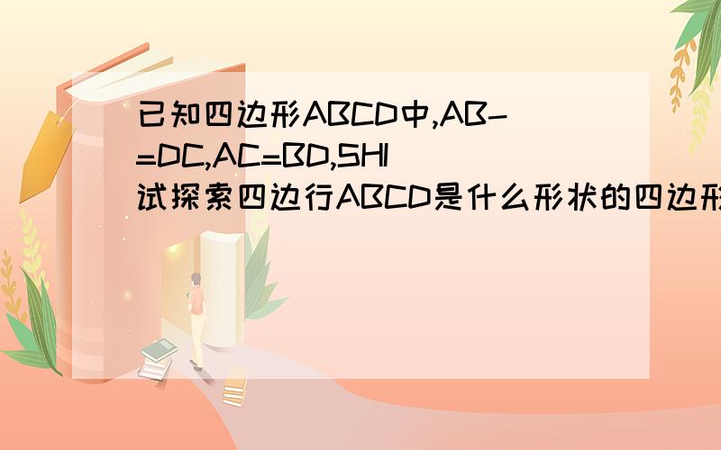 已知四边形ABCD中,AB-=DC,AC=BD,SHI 试探索四边行ABCD是什么形状的四边形,并说明为什么