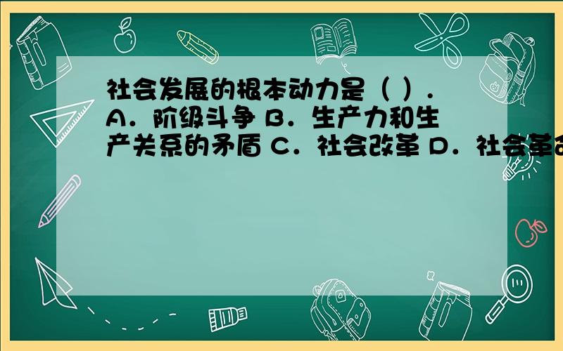 社会发展的根本动力是（ ）.A．阶级斗争 B．生产力和生产关系的矛盾 C．社会改革 D．社会革命E．经济基础和上层建筑的矛盾