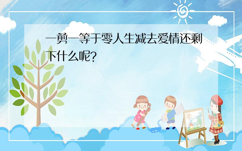 一剪一等于零人生减去爱情还剩下什么呢?