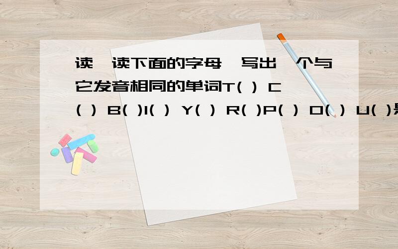 读一读下面的字母,写出一个与它发音相同的单词T( ) C( ) B( )I( ) Y( ) R( )P( ) O( ) U( )是小学毕业班英语综合评估的最后一题,