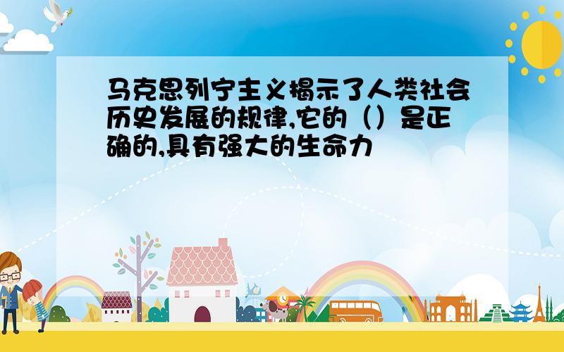 马克思列宁主义揭示了人类社会历史发展的规律,它的（）是正确的,具有强大的生命力