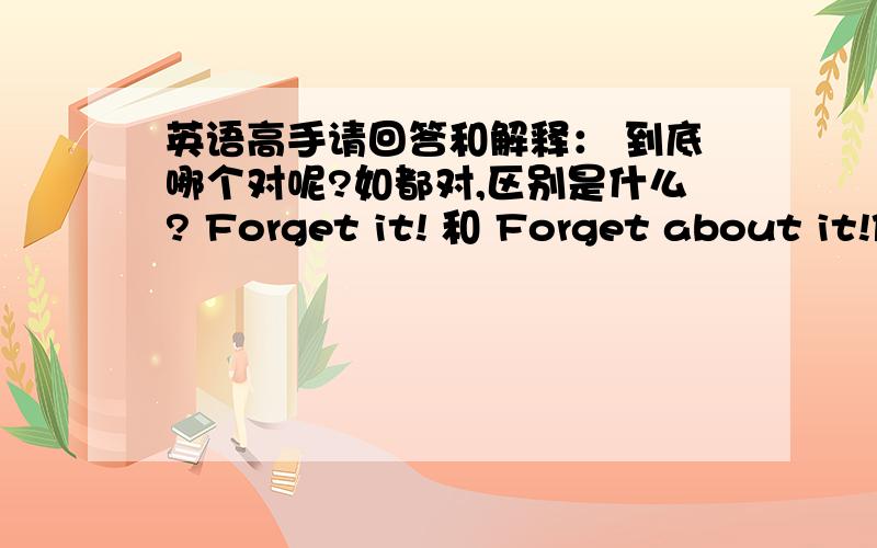 英语高手请回答和解释： 到底哪个对呢?如都对,区别是什么? Forget it! 和 Forget about it!作为一个口语常用的句子，就是类似于汉语的”别再想了，没什么大不了，得了得了“