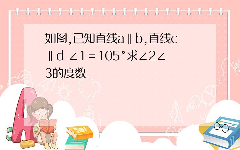 如图,已知直线a‖b,直线c‖d ∠1＝105°求∠2∠3的度数