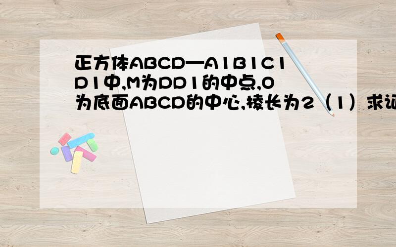 正方体ABCD—A1B1C1D1中,M为DD1的中点,O为底面ABCD的中心,棱长为2（1）求证：BD1平行面ACM（2）求证：B1O垂直于面AC（3）求三棱锥A-B1MO的体积