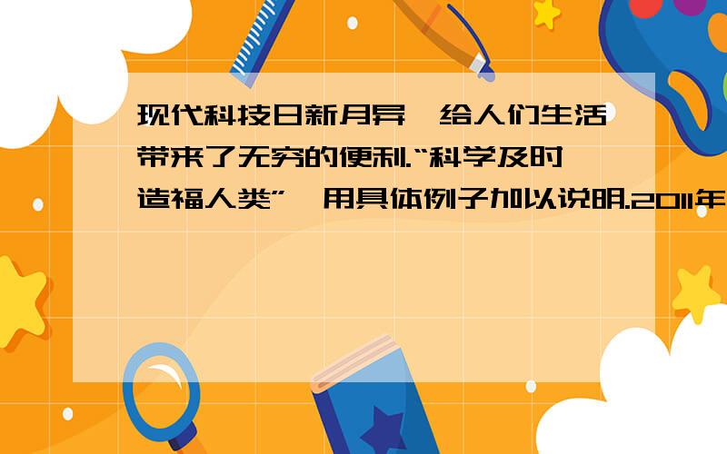 现代科技日新月异,给人们生活带来了无穷的便利.“科学及时造福人类”,用具体例子加以说明.2011年小学六年级的品德试卷- =变态,非常变态.