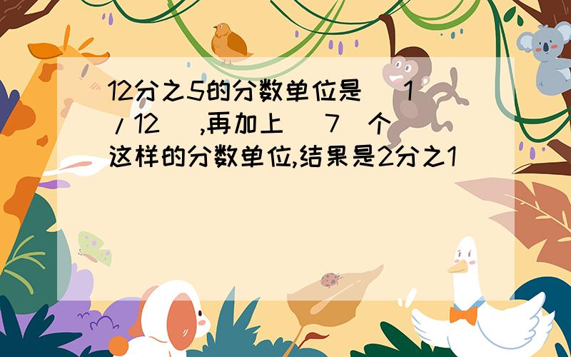 12分之5的分数单位是( 1/12 ),再加上( 7)个这样的分数单位,结果是2分之1