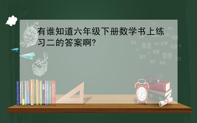 有谁知道六年级下册数学书上练习二的答案啊?