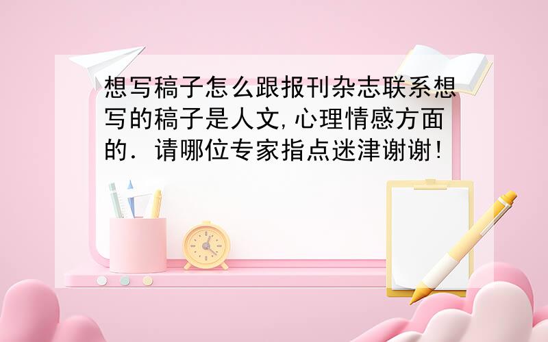 想写稿子怎么跟报刊杂志联系想写的稿子是人文,心理情感方面的．请哪位专家指点迷津谢谢!