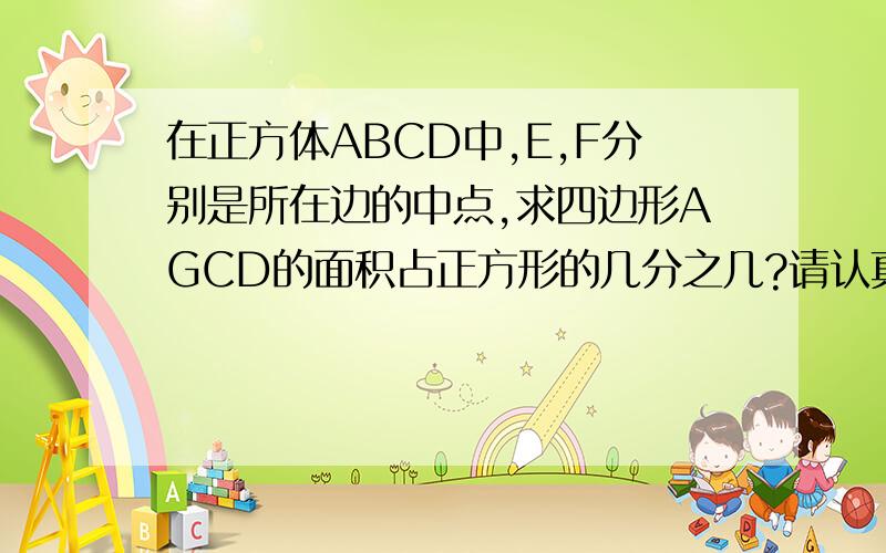 在正方体ABCD中,E,F分别是所在边的中点,求四边形AGCD的面积占正方形的几分之几?请认真读在正方体ABCD中,E,F分别是所在边的中点,求四边形AGCD的面积占正方形的几分之几? 请认真读题 回答有好