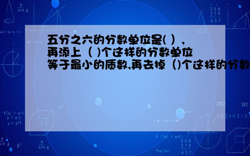 五分之六的分数单位是( ）,再添上（ )个这样的分数单位等于最小的质数,再去掉（)个这样的分数单位等于最小的奇数.判断正误 真分数都小于一,假分数都大于一.分母是10的真分数一共有十个