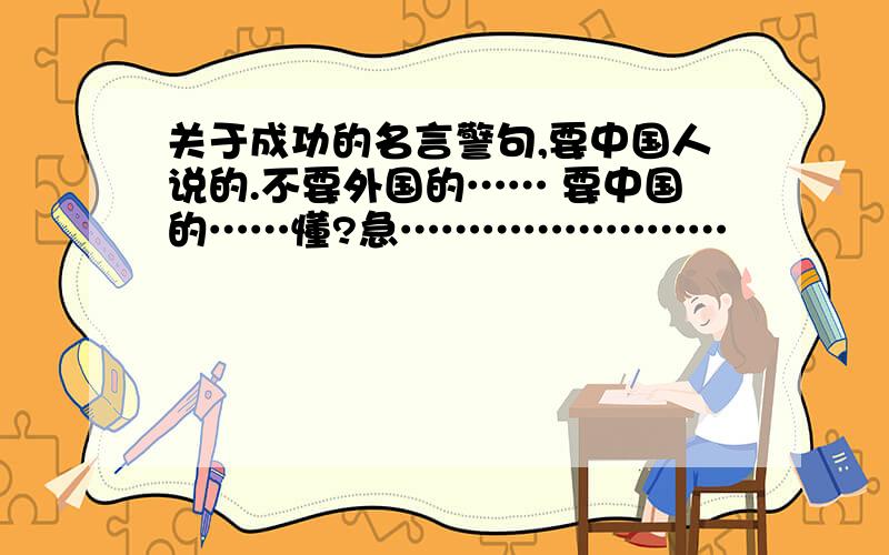 关于成功的名言警句,要中国人说的.不要外国的…… 要中国的……懂?急……………………