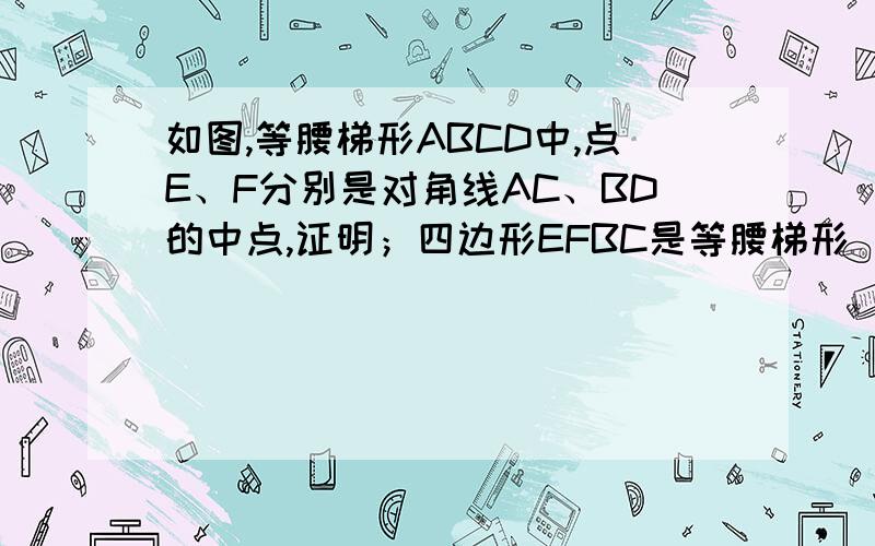 如图,等腰梯形ABCD中,点E、F分别是对角线AC、BD的中点,证明；四边形EFBC是等腰梯形．EF怎么才能平行BC?