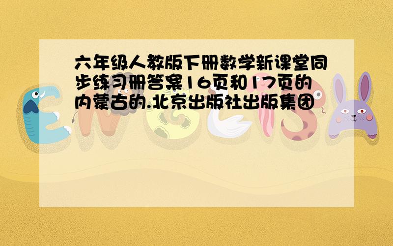 六年级人教版下册数学新课堂同步练习册答案16页和17页的内蒙古的.北京出版社出版集团