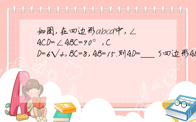 如图,在四边形abcd中,∠ACD=∠ABC=90°,CD=6√2,BC=8,AB=15.则AD=___ S四边形ABCD=______