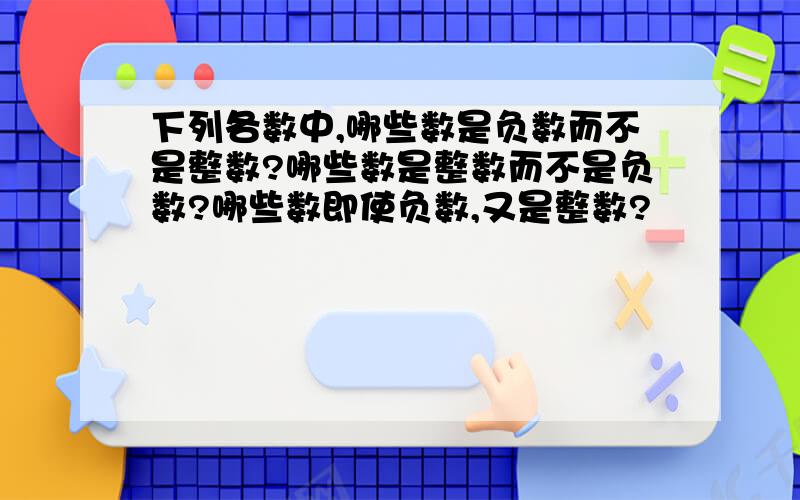 下列各数中,哪些数是负数而不是整数?哪些数是整数而不是负数?哪些数即使负数,又是整数?