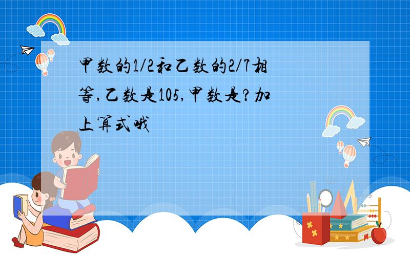 甲数的1／2和乙数的2／7相等,乙数是105,甲数是?加上算式哦